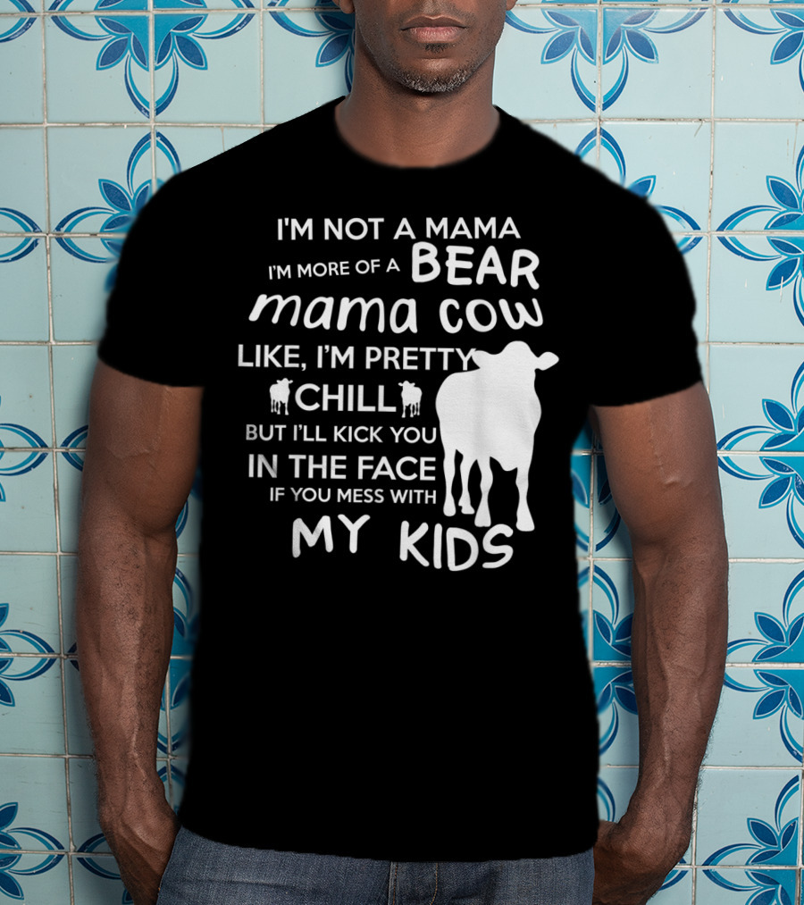 I'm Not A Mama Bear I'm More Of A Mama Cow Pretty Chill Kick You In The Face If You Mess With My Kids T-Shirt