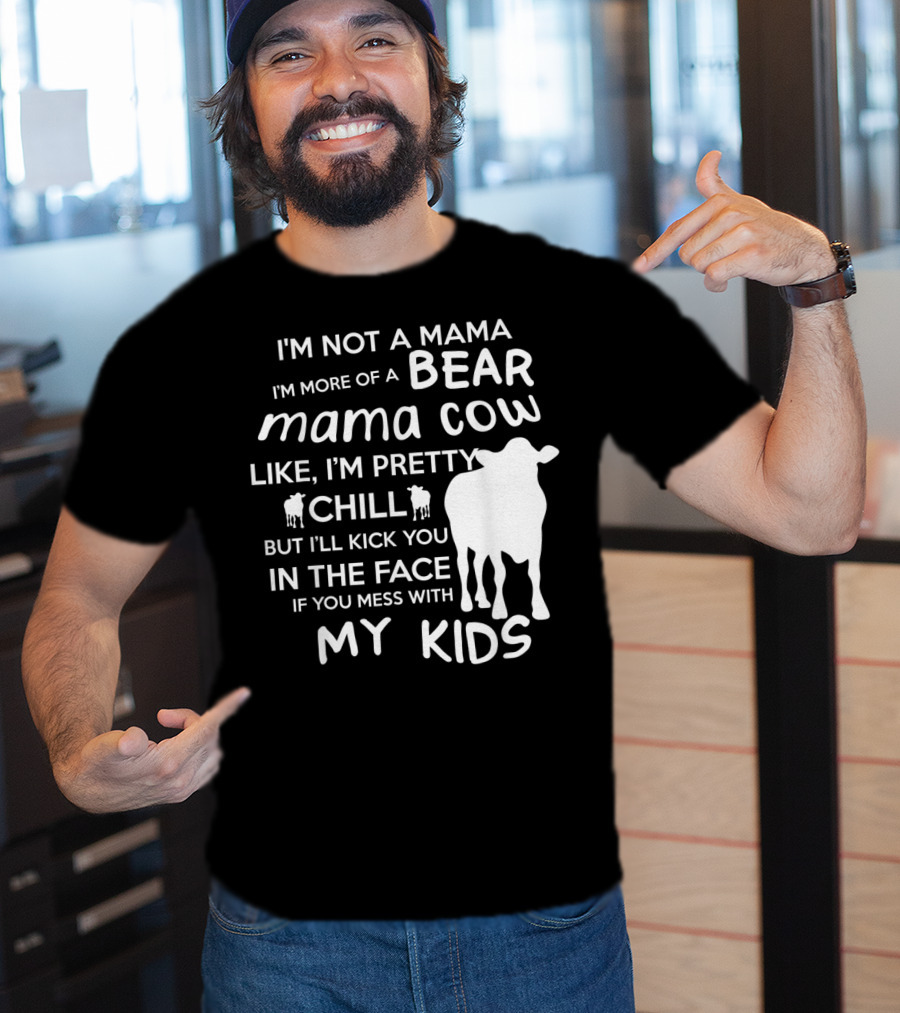 I'm Not A Mama Bear I'm More Of A Mama Cow Pretty Chill Kick You In The Face If You Mess With My Kids T-Shirt
