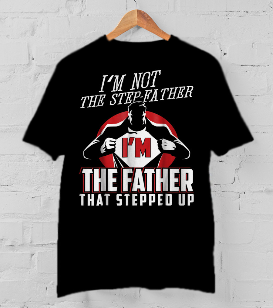 I'm Not The Step-Father I'm The Father That Stepped Up T-Shirt
