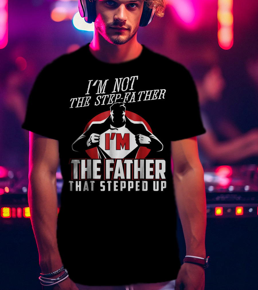 I'm Not The Step-Father I'm The Father That Stepped Up T-Shirt