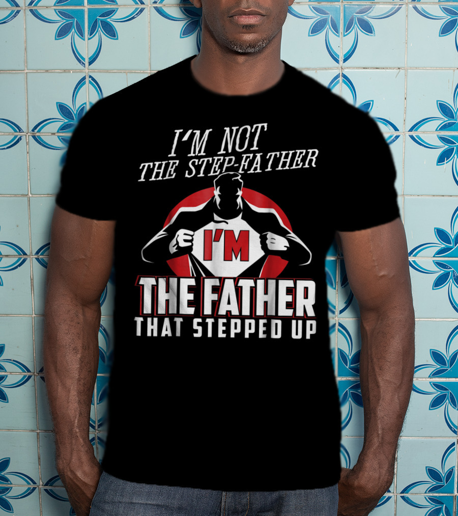 I'm Not The Step-Father I'm The Father That Stepped Up T-Shirt