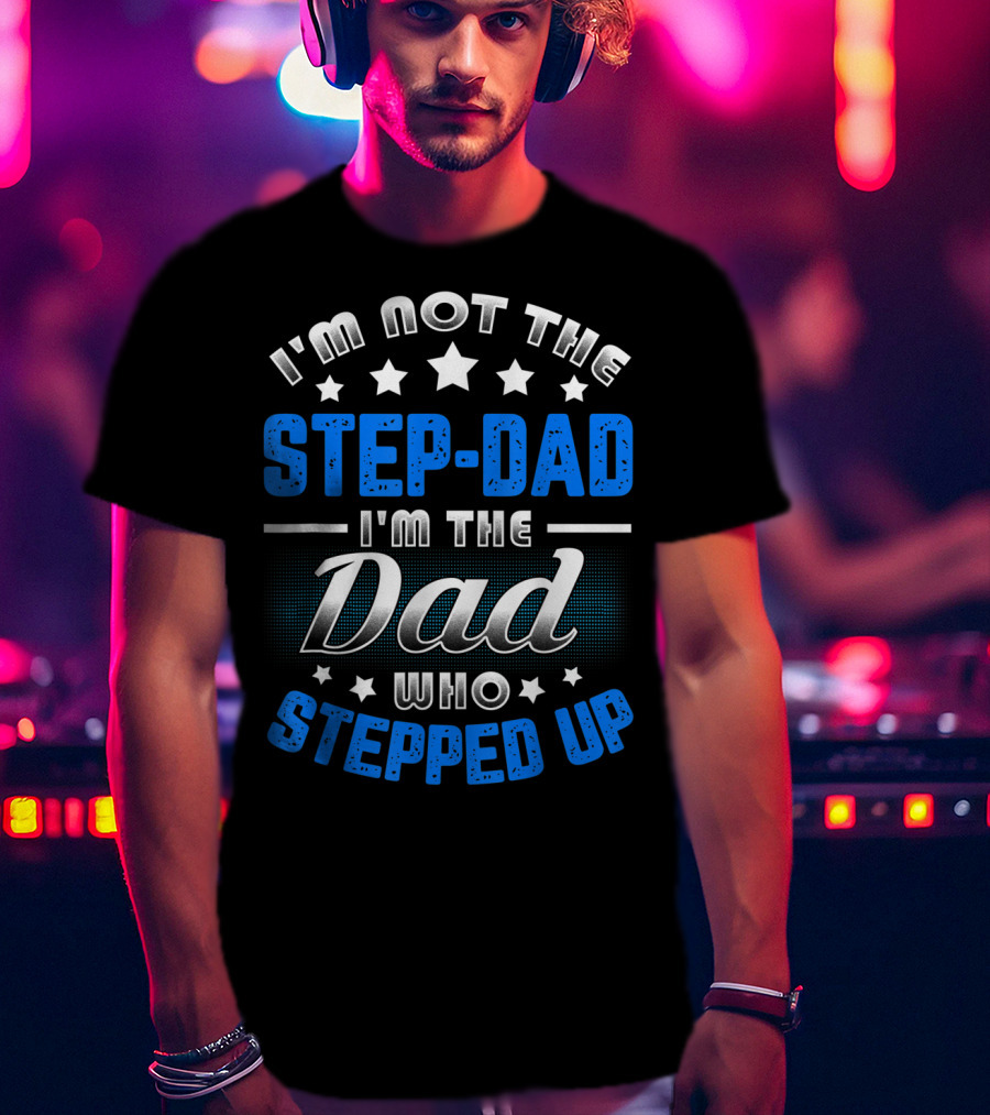 I'm Not The Step-Dad I'm The Dad Who Stepped Up T-Shirt