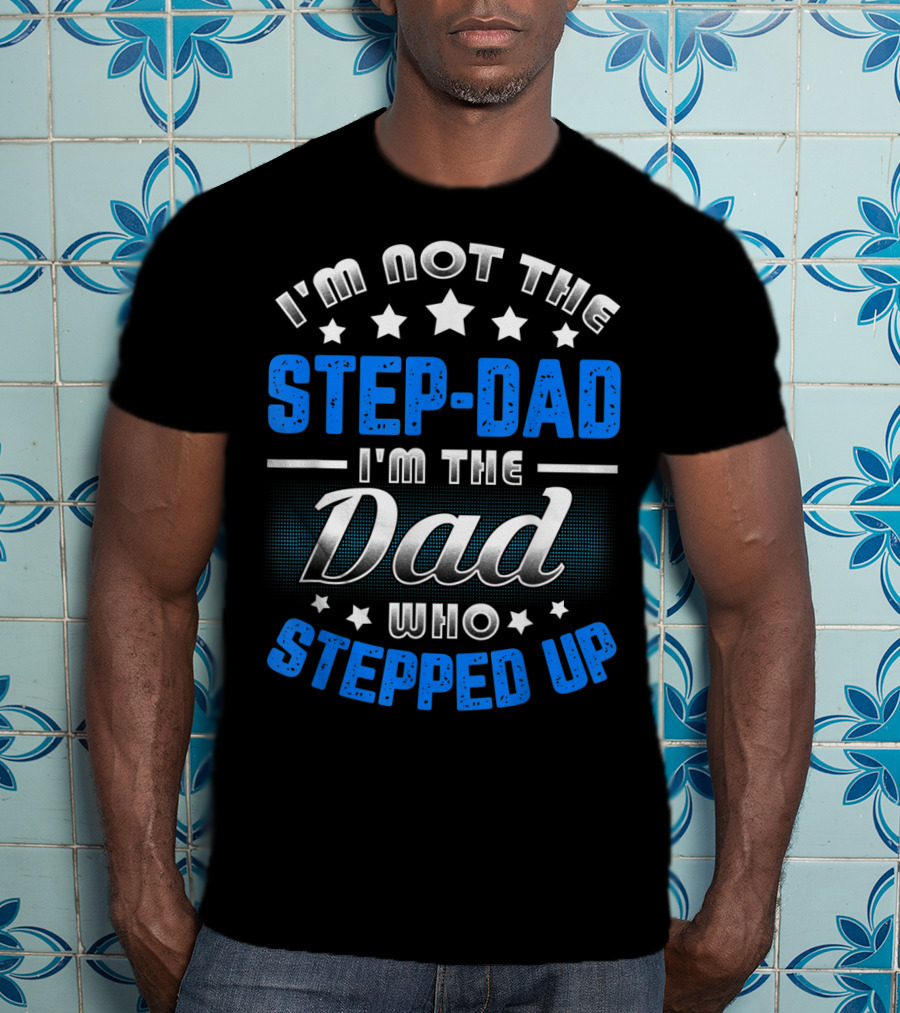I'm Not The Step-Dad I'm The Dad Who Stepped Up T-Shirt