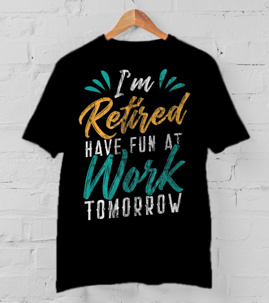 I'm Retired Have Fun At Work Tomorrow T-Shirt
