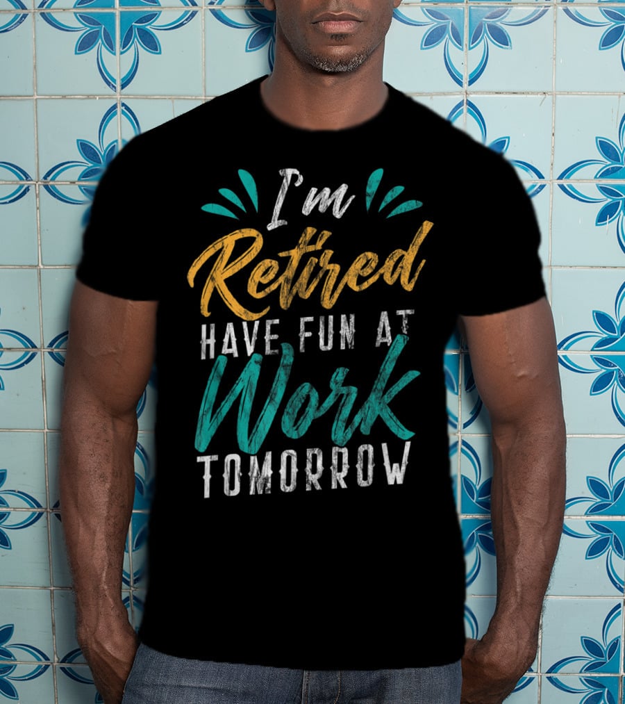 I'm Retired Have Fun At Work Tomorrow T-Shirt