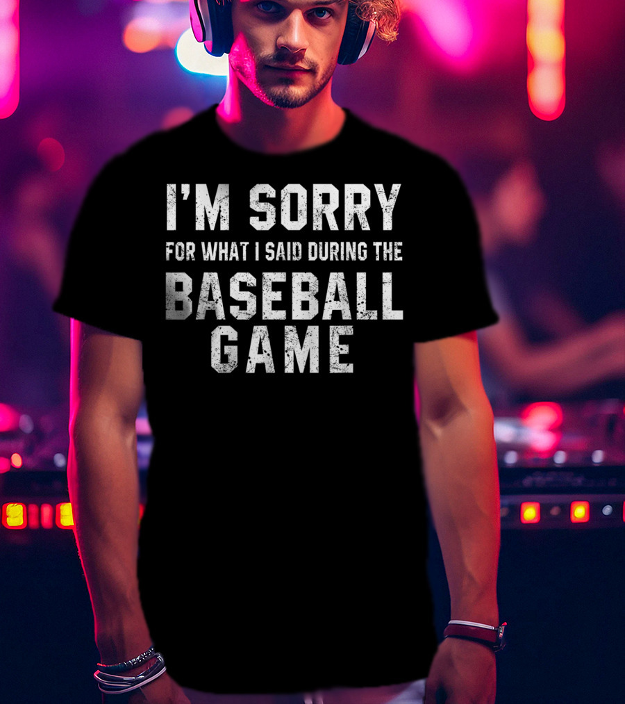 I'm Sorry For What I Said During The Baseball Game T-Shirt