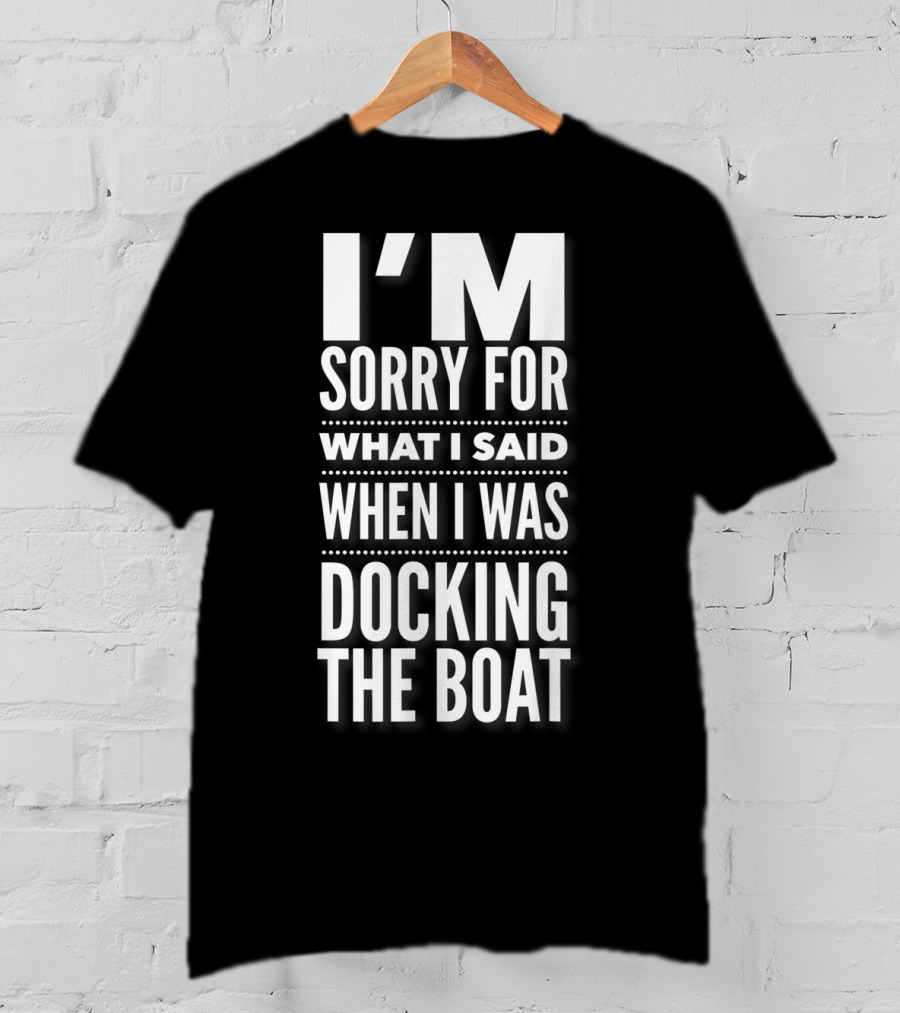 I'M Sorry For What I Said When I Was Docking The Boat T-Shirt