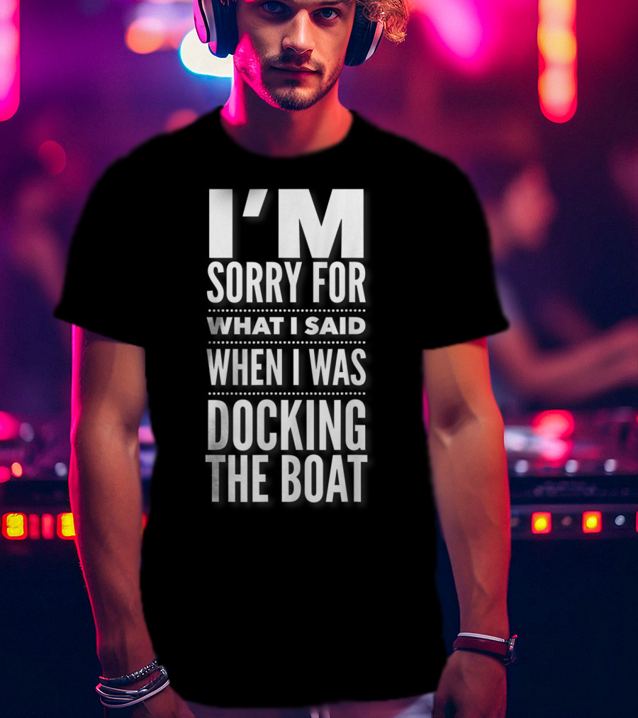 I'M Sorry For What I Said When I Was Docking The Boat T-Shirt
