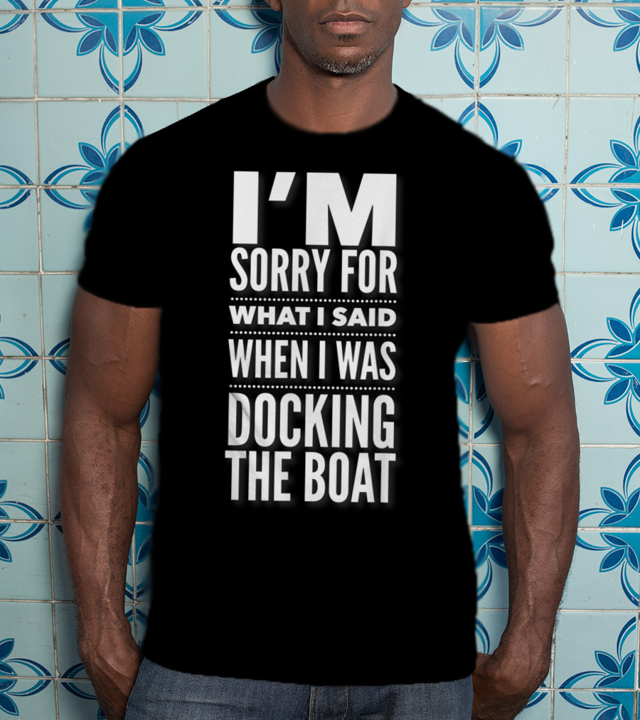 I'M Sorry For What I Said When I Was Docking The Boat T-Shirt