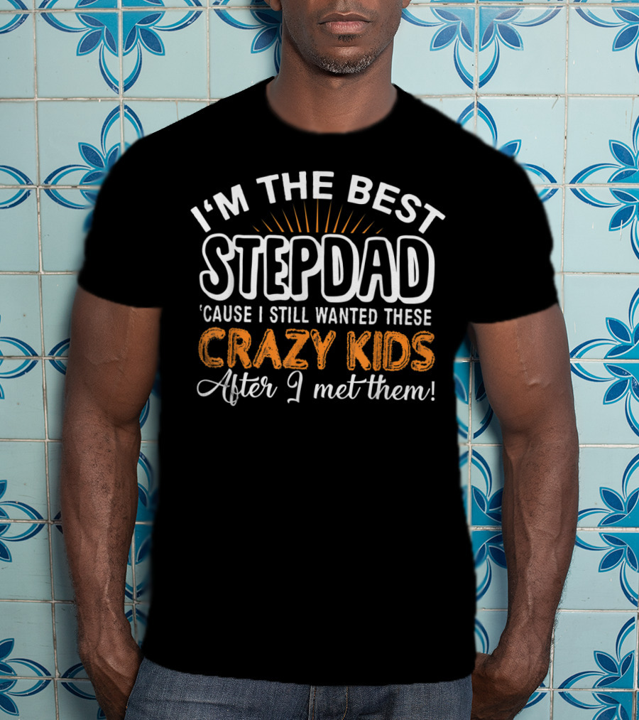 I'm The Best Stepdad 'Cause I Still Wanted These Crazy Kids After I Met Them T-Shirt