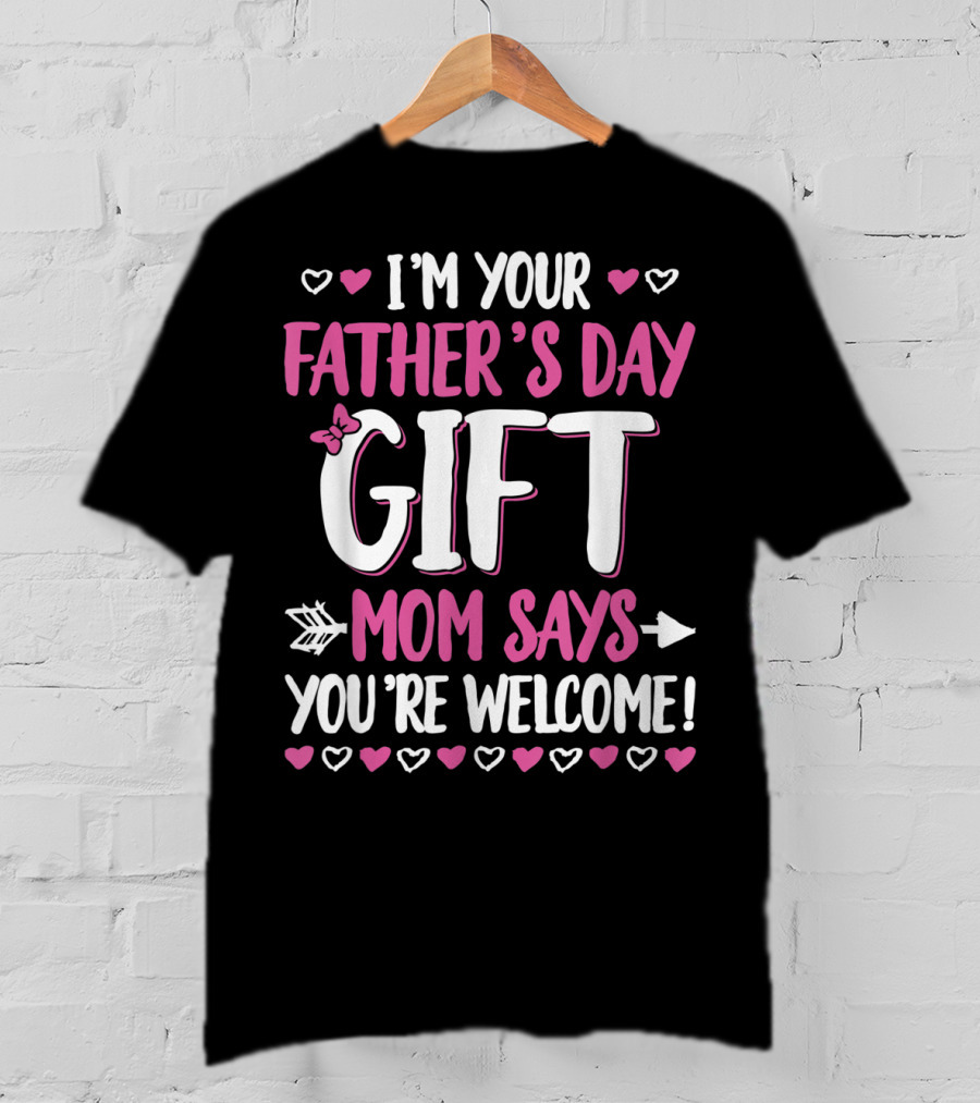 I'm Your Father's Day Gift Mom Says You're Welcome T-Shirt