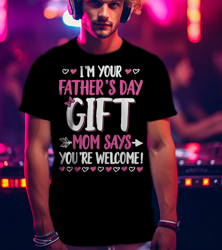 I'm Your Father's Day Gift Mom Says You're Welcome T-Shirt