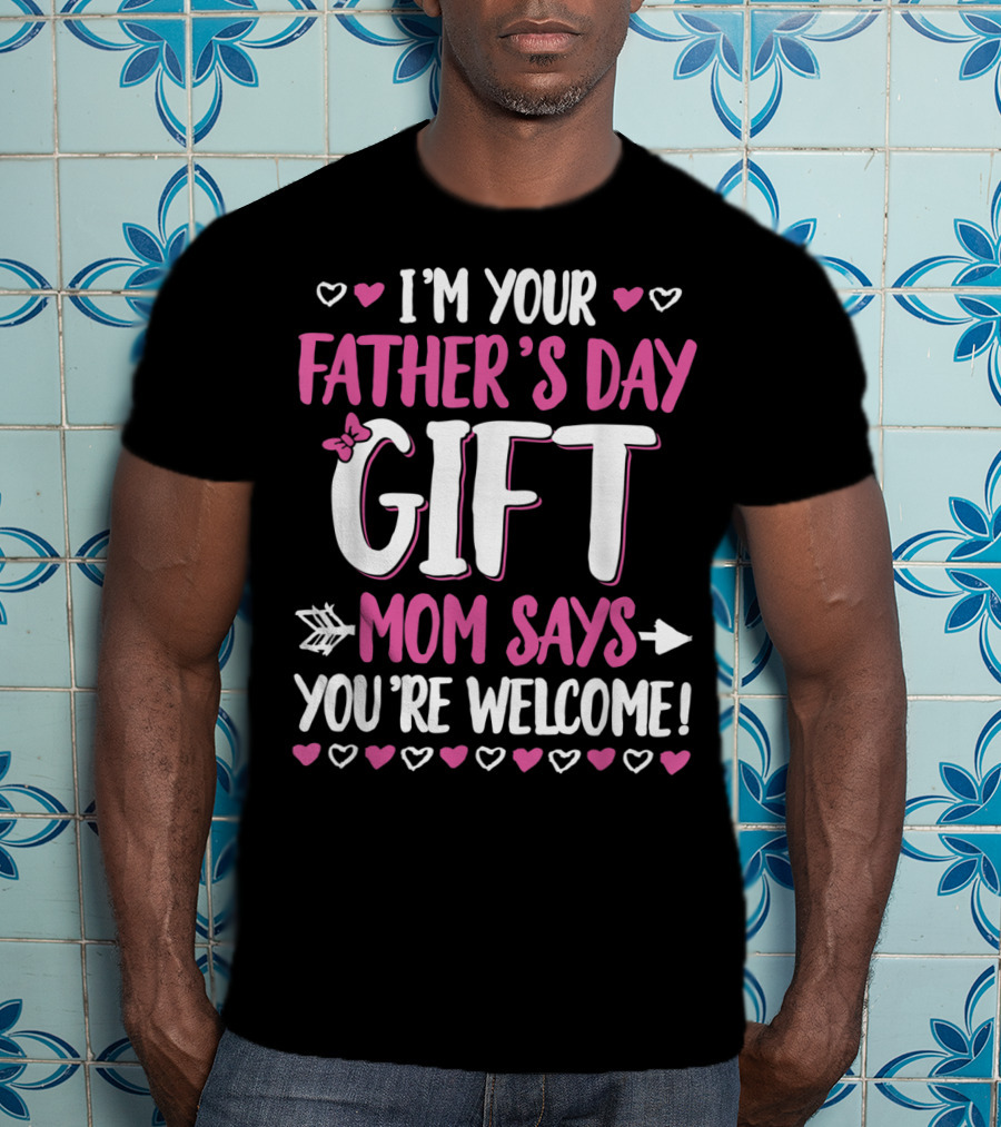 I'm Your Father's Day Gift Mom Says You're Welcome T-Shirt