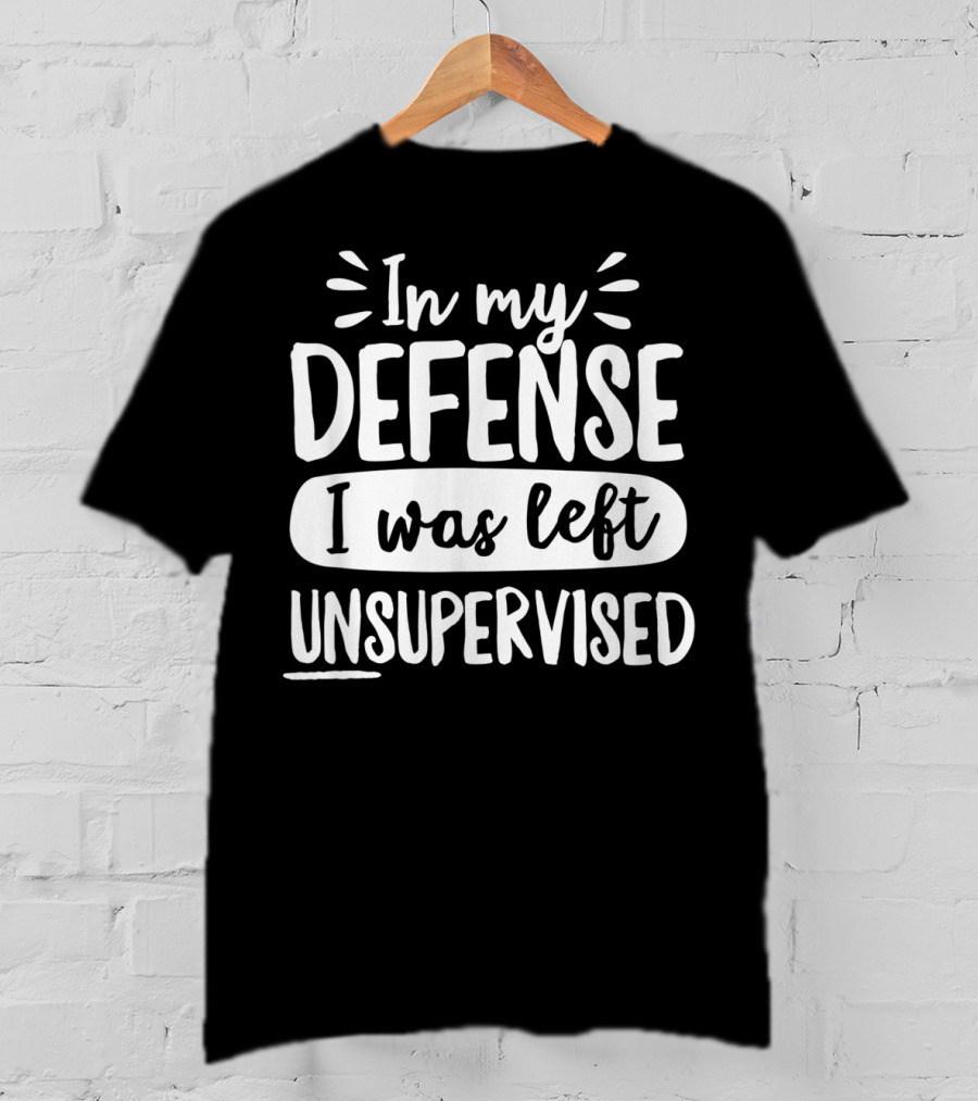 In My Defense I Was Left Unsupervised T-Shirt