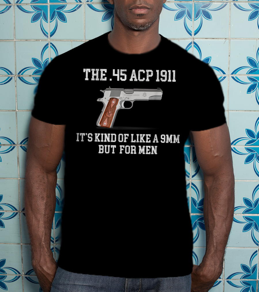The 45 ACP 1911 It's Kind Of Like A 9MM But For Men T-Shirt