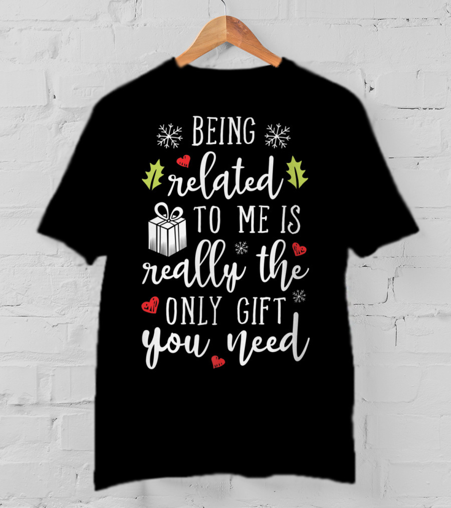 Being Related To Me Is Really The Only Gift You Need Christmas Funny Family T-Shirt