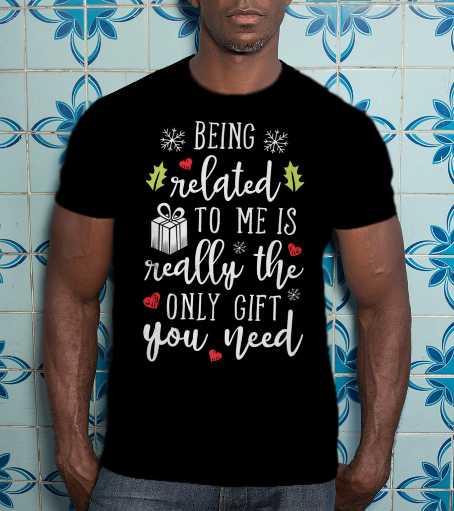 Being Related To Me Is Really The Only Gift You Need Christmas Funny Family T-Shirt
