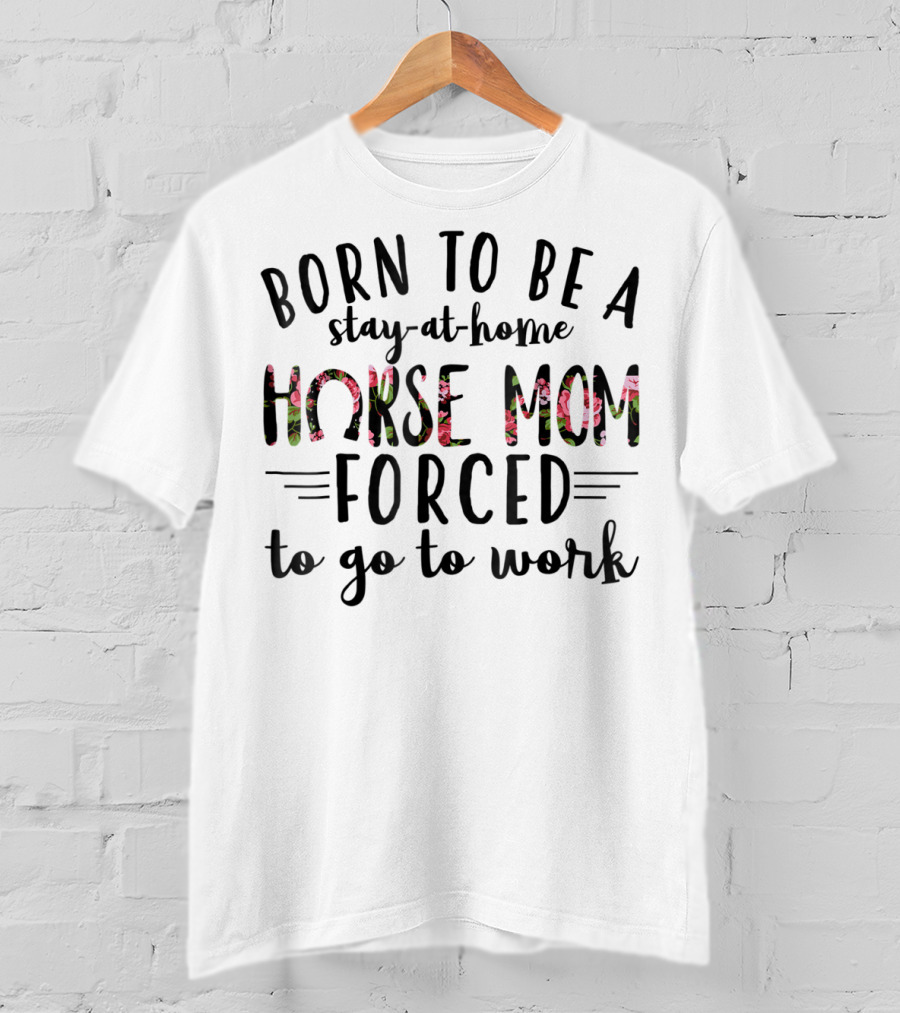 Born To Be A Stay At Home Horse Mom Forced To Go To Work Floral Text T-Shirt