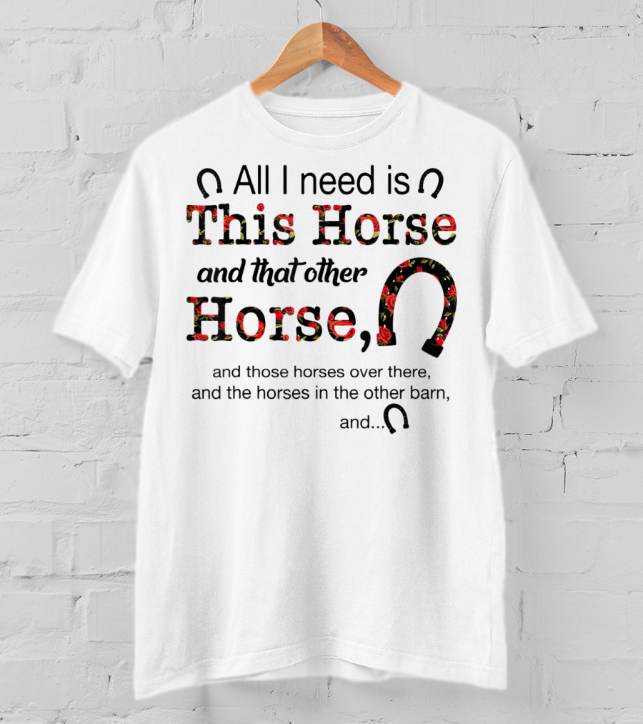 All I Need Is This Horse And That Other Horse And Those Horses Over There And The Horses In The Other Barn And 15 T-Shirt