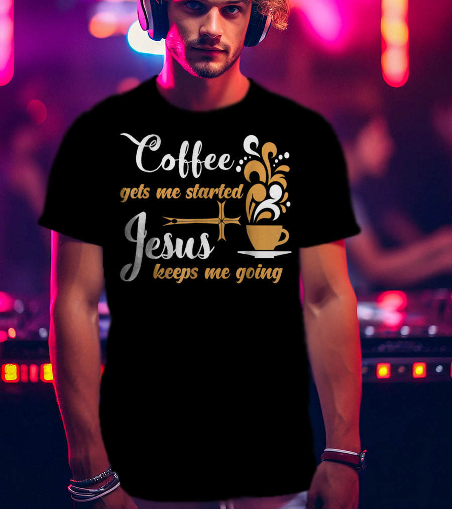 Coffee Gets Me Started Jesus Keeps Me Going Cup Cross T-Shirt