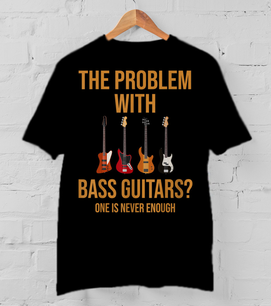 The Problem With Bass Guitars One Is Never Enough T-Shirt