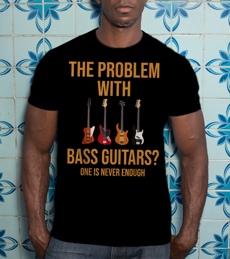 The Problem With Bass Guitars One Is Never Enough T-Shirt