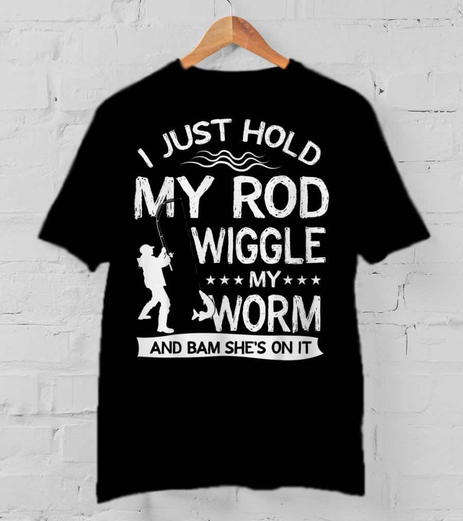 I Just Hold My Rod Wiggle My Worm And Bam She's On It T-Shirt
