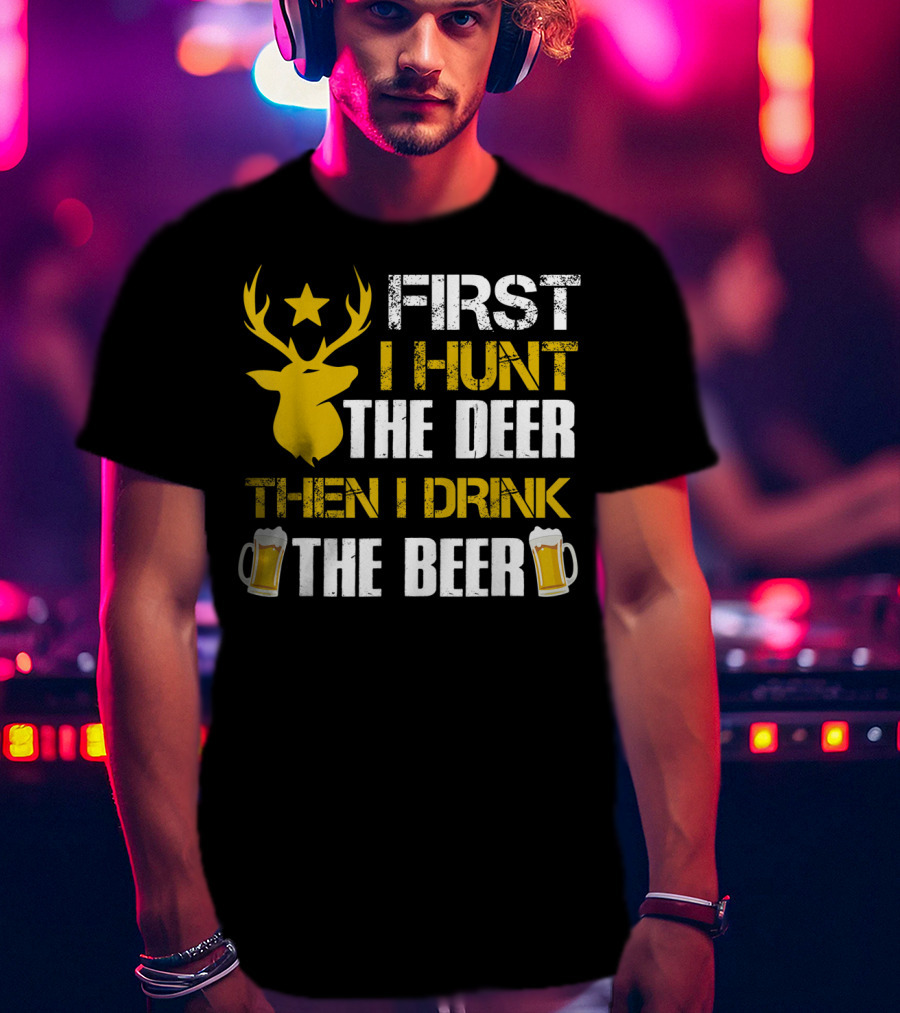 First I Hunt The Deer Then I Drink The Beer 18 T-Shirt
