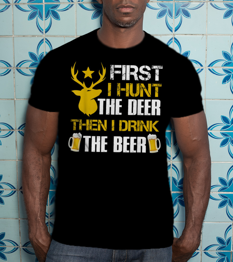 First I Hunt The Deer Then I Drink The Beer 18 T-Shirt