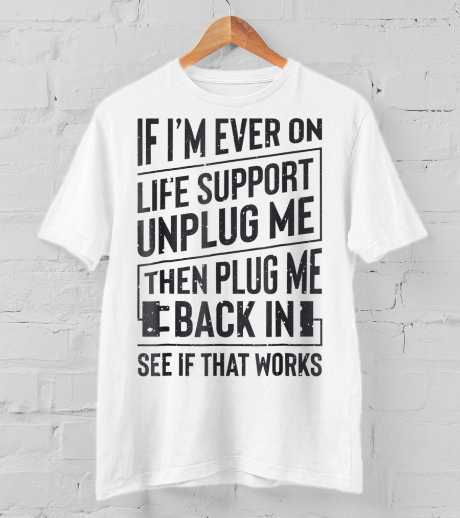If I'm Ever On Life Support Unplug Me Then Plug Me Back In See If That Works T-Shirt
