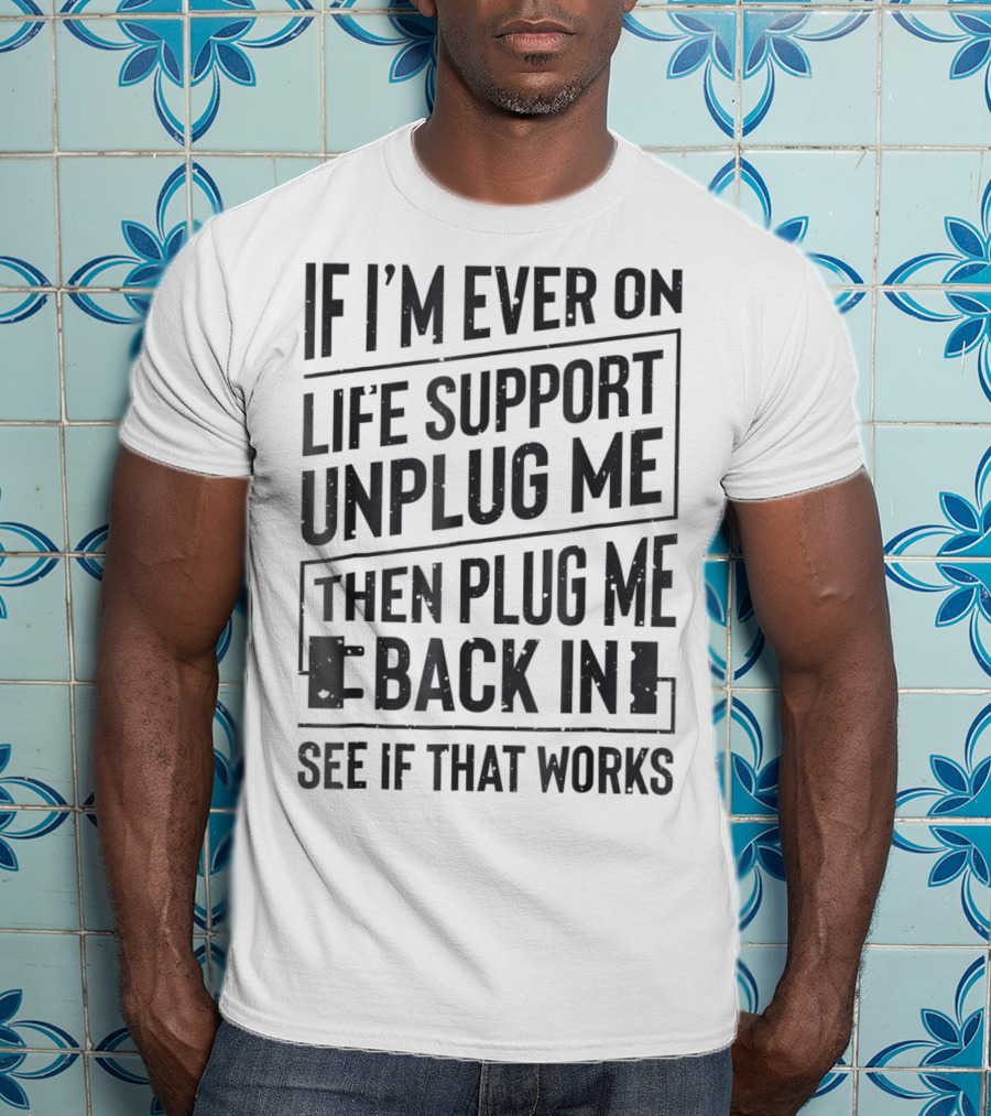 If I'm Ever On Life Support Unplug Me Then Plug Me Back In See If That Works T-Shirt