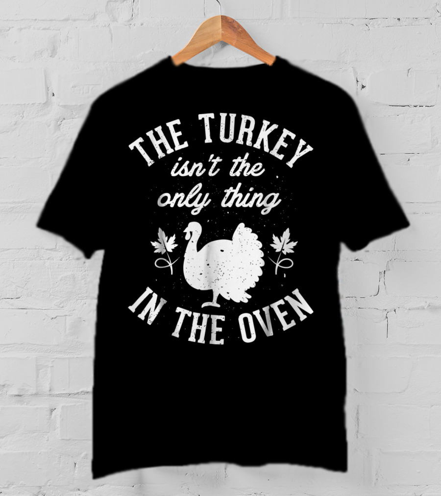 The Turkey Isn't The Only Thing In The Oven Turkey T-Shirt