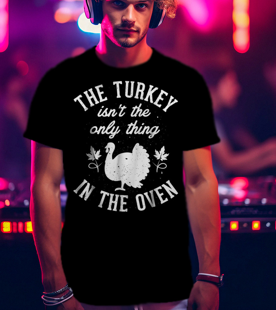 The Turkey Isn't The Only Thing In The Oven Turkey T-Shirt