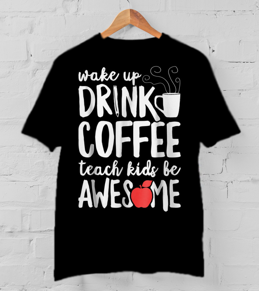 Wake Up Drink Coffee Teach Kids Be Awesome Teacher Apple Mug T-Shirt
