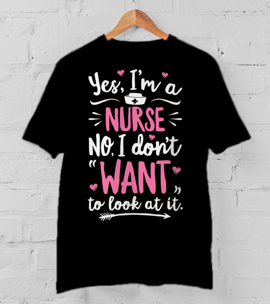 Yes I'm A Nurse No I Don't Want To Look At It With Nurse Hat And Hearts T-Shirt