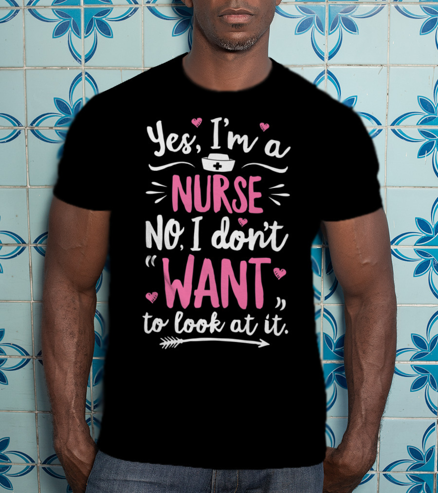 Yes I'm A Nurse No I Don't Want To Look At It With Nurse Hat And Hearts T-Shirt