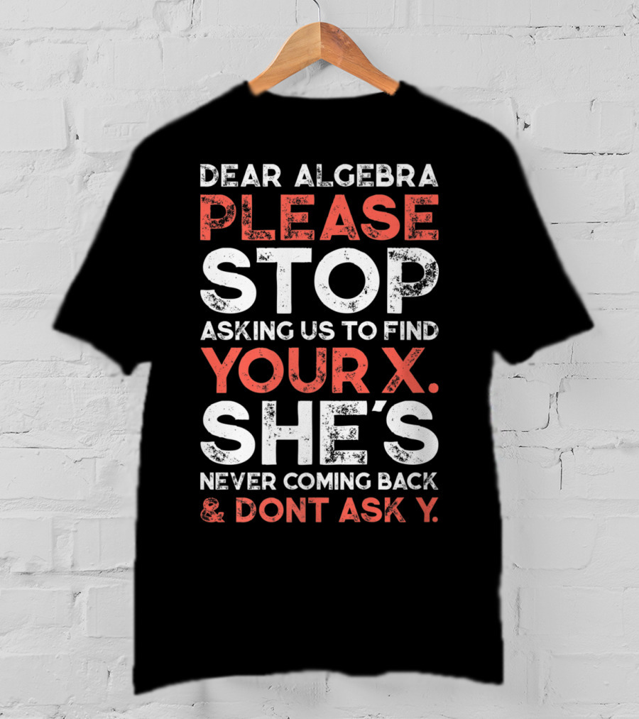 Dear Algebra Please Stop Asking Us To Find Your X She's Never Coming Back And Don't Ask Y T-Shirt