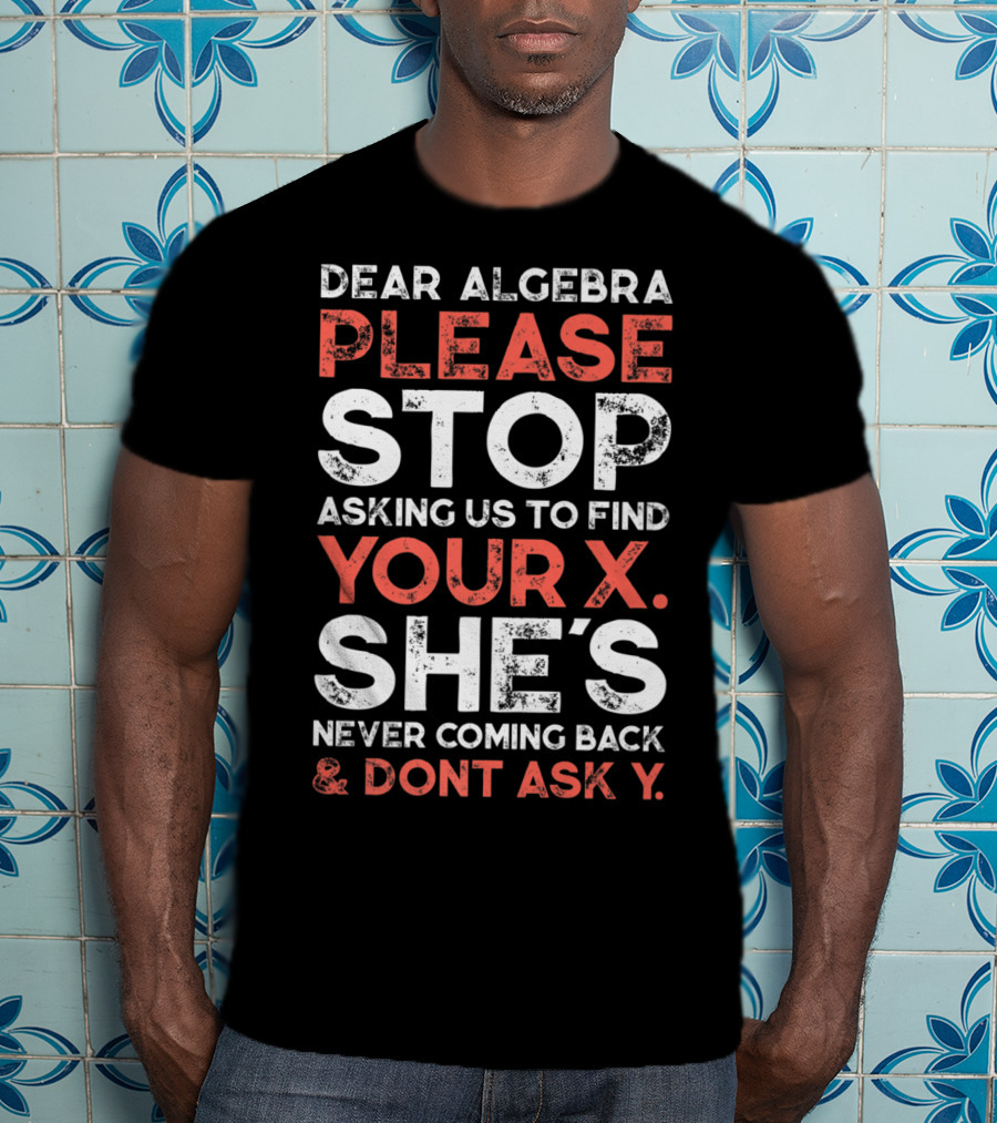 Dear Algebra Please Stop Asking Us To Find Your X She's Never Coming Back And Don't Ask Y T-Shirt