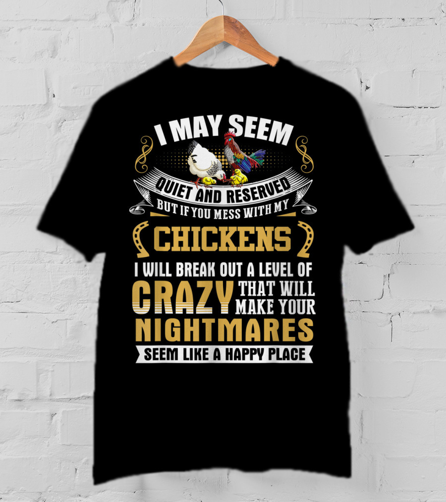 I May Seem Quiet And Reserved But If You Mess With My Chickens I Will Break Out A Level Of Crazy That Will Make Your Nightmares Seem Like A Happy Place T-Shirt