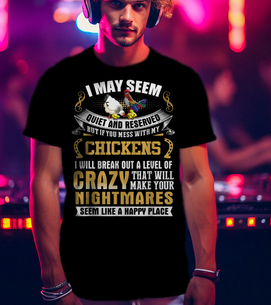 I May Seem Quiet And Reserved But If You Mess With My Chickens I Will Break Out A Level Of Crazy That Will Make Your Nightmares Seem Like A Happy Place T-Shirt