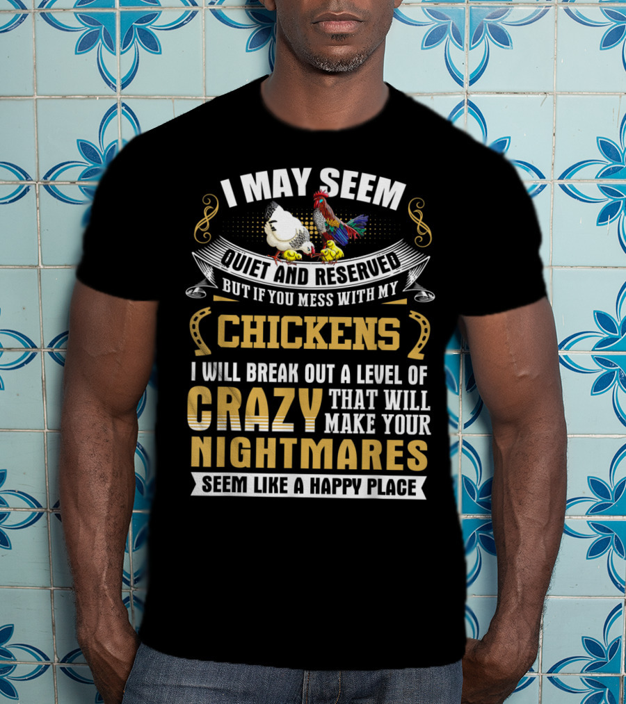 I May Seem Quiet And Reserved But If You Mess With My Chickens I Will Break Out A Level Of Crazy That Will Make Your Nightmares Seem Like A Happy Place T-Shirt