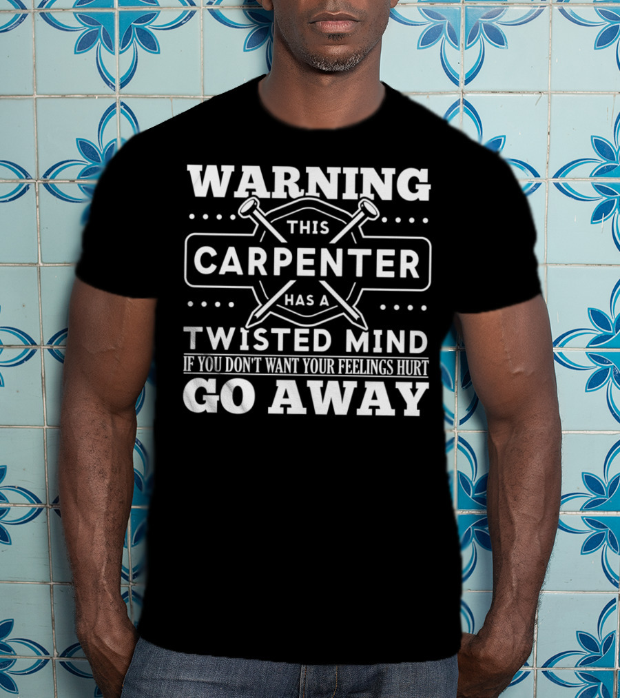 Warning This Carpenter Has A Twisted Mind If You Don't Want Your Feelings Hurt Go Away T-Shirt