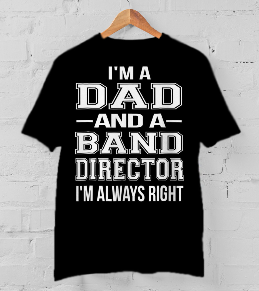 I'm A Dad And A Band Director I'm Always Right T-Shirt