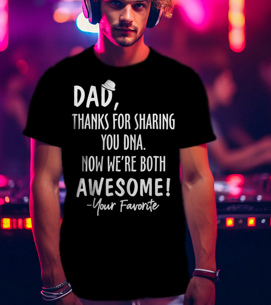 Dad Thanks For Sharing Your DNA Now We're Both Awesome Your Favorite T-Shirt