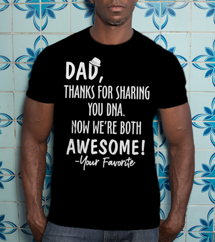 Dad Thanks For Sharing Your DNA Now We're Both Awesome Your Favorite T-Shirt