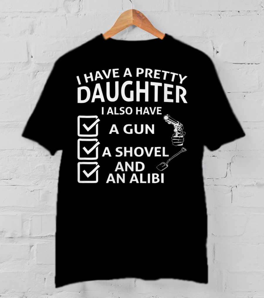 I Have A Pretty Daughter I Also Have A Gun A Shovel And An Alibi T-Shirt