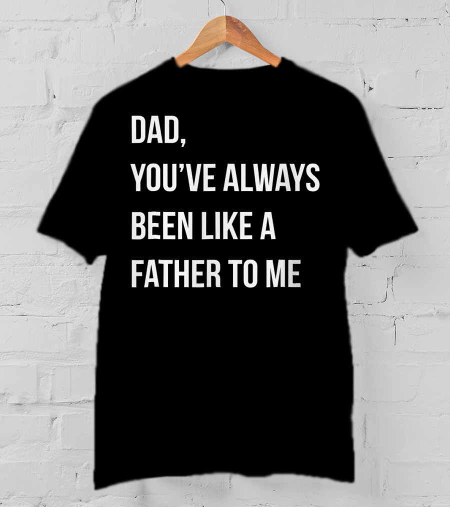 Dad You've Always Been Like A Father To Me T-Shirt