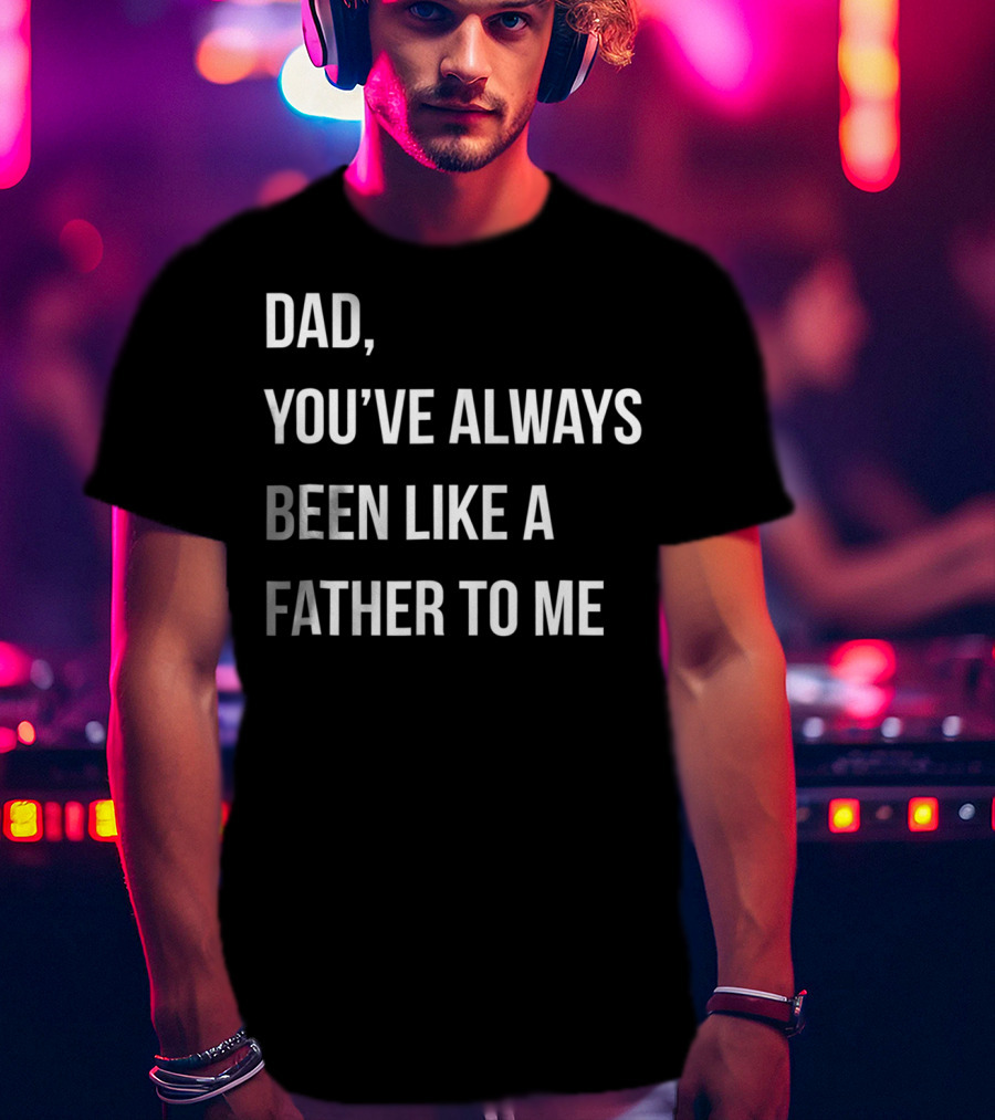 Dad You've Always Been Like A Father To Me T-Shirt