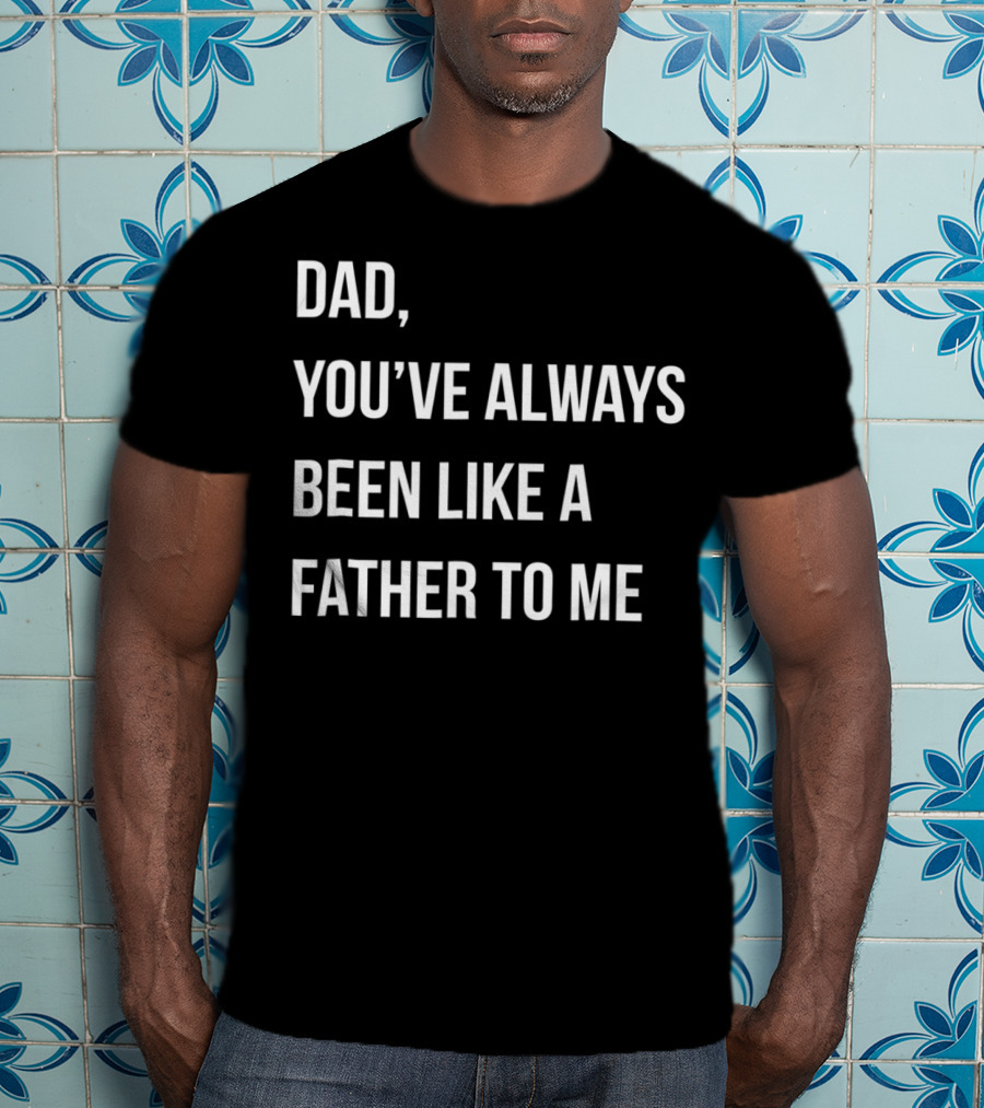 Dad You've Always Been Like A Father To Me T-Shirt