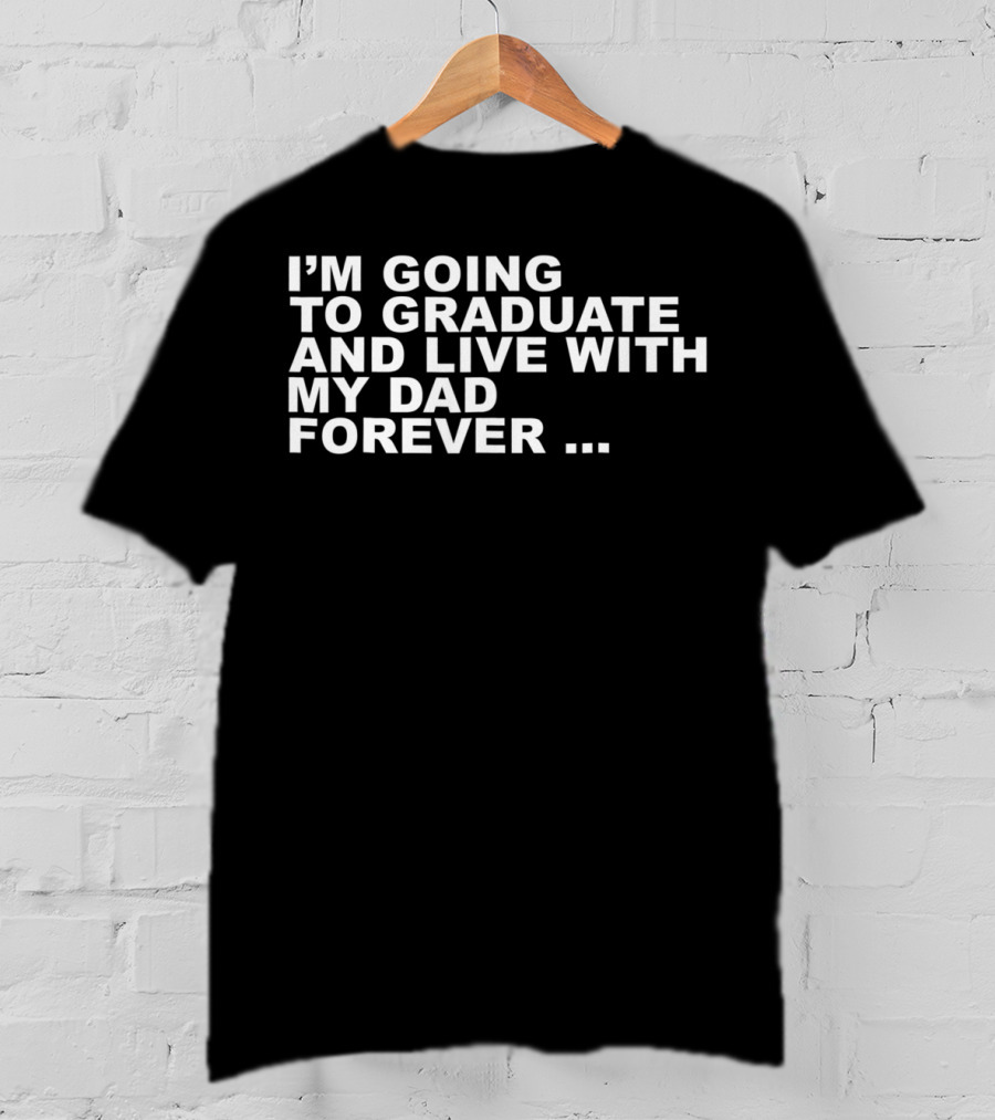 I'm Going To Graduate And Live With My Dad Forever T-Shirt